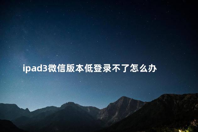 ipad3微信版本低登录不了怎么办 ipad3是哪一年的